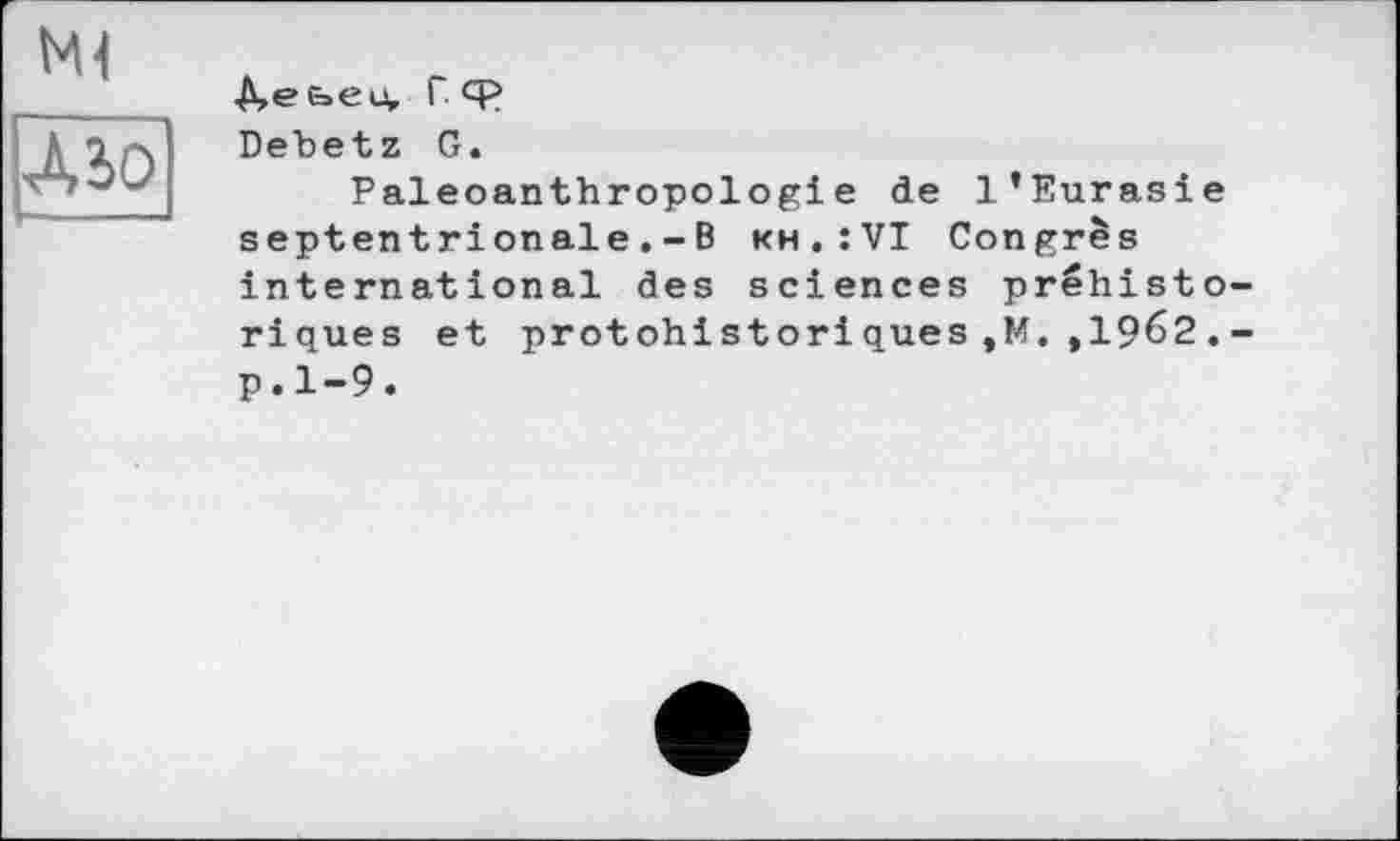 ﻿
А,еьеи, г. ср Debetz G.
Paleoanthropologie de l’Eurasie septentrionale.-B kh.:VI Congrès international des sciences préhistoriques et protohistoriques,M. ,1962.-p.1-9.